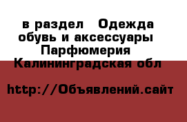  в раздел : Одежда, обувь и аксессуары » Парфюмерия . Калининградская обл.